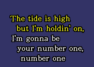 The tide is high
but I,m holdin, 0n,

Fm gonna be
your number one,
number one