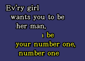 Exfry girl
wants you to be
her man,

the

your number one,
number one