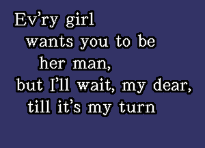 Evyry girl
wants you to be
her man,

but 111 wait, my dear,
till ifs my turn