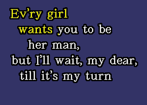 Evyry girl
wants you to be
her man,

but 111 wait, my dear,
till ifs my turn