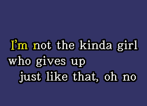 Fm not the kinda girl

who gives up
just like that, oh no