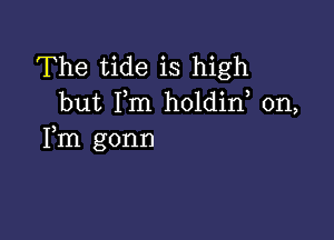 The tide is high
but I,m holdin, 0n,

Fm gonn