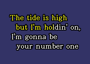 The tide is high
but I,m holdin, 0n,

Fm gonna be
your number one