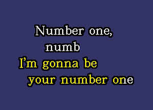 Number one,
numb

Fm gonna be
your number one