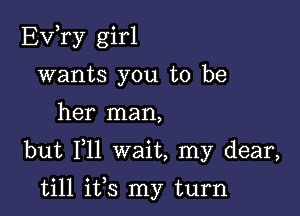 Ev,ry girl
wants you to be

her man,

but Iyll wait, my dear,

till ifs my turn