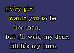 Ev,ry girl
wants you to be

her man,

but Iyll wait, my dear,

till ifs my turn