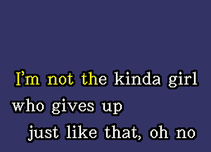 Fm not the kinda girl

Who gives up
just like that, oh no