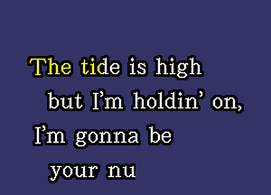 The tide is high

but Fm holdin, 0n,

Fm gonna be

your nu