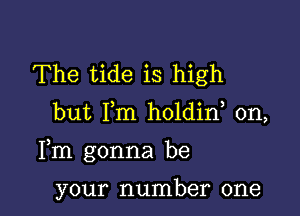 The tide is high

but Fm holdin, 0n,

Fm gonna be

your number one