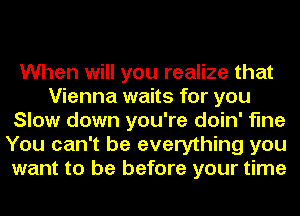 When will you realize that
Vienna waits for you
Slow down you're doin' fine
You can't be everything you
want to be before your time