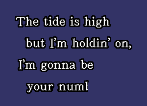 The tide is high

but I,m holdin, 0n,

Fm gonna be

your numl