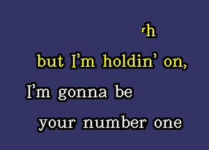 rh

but I,m holdin, 0n,

Fm gonna be

your number one