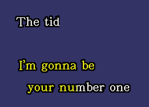 The tid

Fm gonna be

your number one