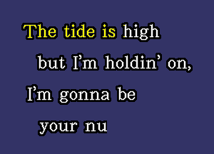 The tide is high

but I,m holdin, 0n,

Fm gonna be

your nu