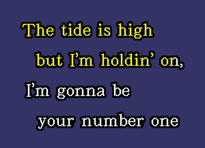 The tide is high

but I,m holdin, 0n,

Fm gonna be

your number one