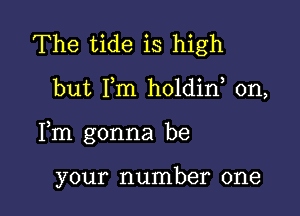 The tide is high

but I,m holdin, 0n,

Fm gonna be

your number one