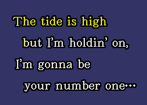 The tide is high

but Fm holdin, 0n,

Fm gonna be

your number one