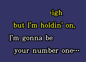 )igh

but Fm holdin, 0n,

Fm gonna be

your number one