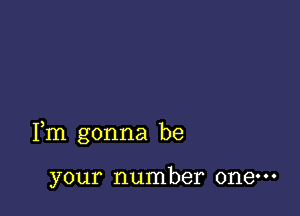 Fm gonna be

your number one