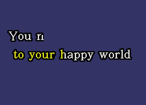 You n

to your happy world