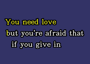 You need love

but youTe afraid that

if you give in