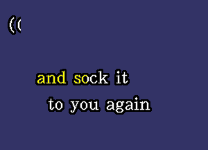 and sock it

to you again