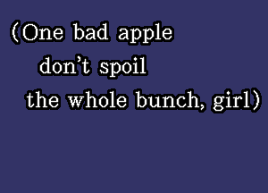 (One bad apple

donWL spoil
the whole bunch, girl)