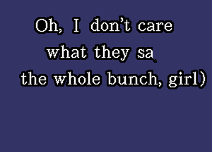 Oh, I don t care
What they sa

the Whole bunch, girl)