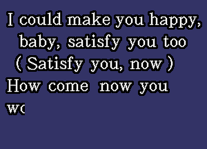 I could make you happy,
baby, satisfy you too
( Satisfy you, now )

How come now you
W(