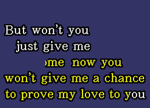 But wonot you
just give me

)me now you
wonot give me a chance
to prove my love to you