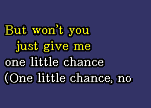 But woni you
just give me

one little chance
(One little chance, n0