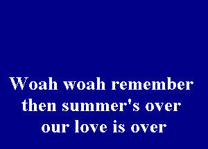 W oah woah remember
then summer's over
our love is over