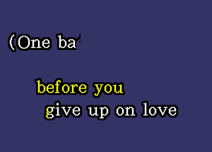 (One ba

before you
give up on love