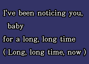 Fve been noticing you,

baby

for a long, long time

( Long, long time, now)