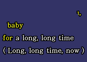 baby

for a long, long time

( Long, long time, now)