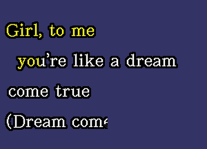 Girl, to me

you re like a dream

come true

(Dream com