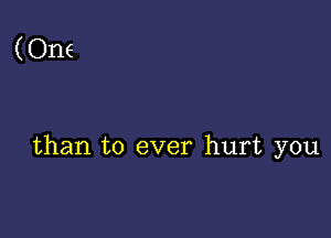 (One

than to ever hurt you