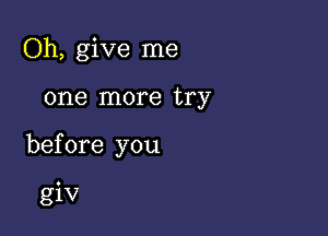 Oh, give me

one more try

before you

giv