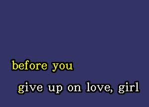 before you

give up on love, girl