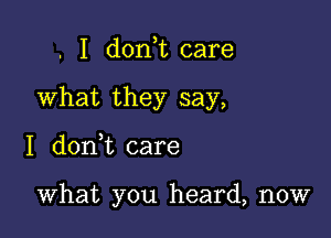 . I don t care

What they say,

I don,t care

What you heard, now