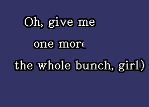 Oh, give me

one mort

the whole bunch, girl)