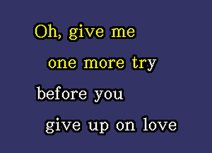 Oh, give me

one more try

before you

give up on love