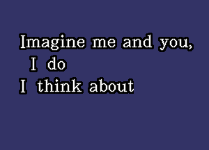 Imagine me and you,
I do

I think about