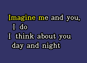 Imagine me and you,
I do

I think about you
day and night