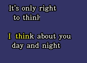 112,5 only right
to thinl'

I think about you
day and night