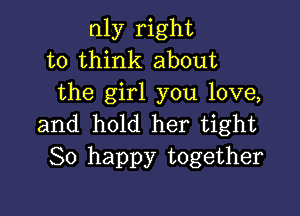 nly right
to think about
the girl you love,

and hold her tight
So happy together