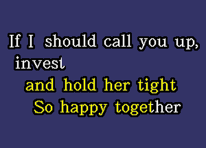 If I should call you up,
invest

and hold her tight
So happy together