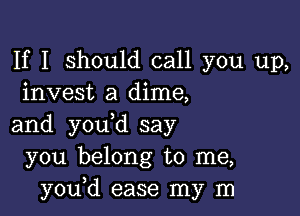 If I should call you up,
invest a dime,

and you d say
you belong to me,
you,d ease my m