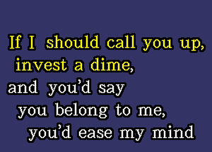 If I should call you up,
invest a dime,

and you d say
you belong to me,
you,d ease my mind