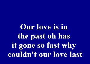 Our love is in

the past 011 has
it gone so fast why
couldn't our love last